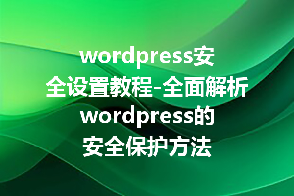 wordpress安全设置教程-全面解析wordpress的安全保护方法