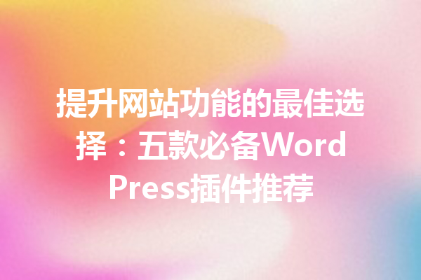 提升网站功能的最佳选择：五款必备WordPress插件推荐