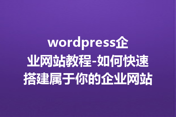 wordpress企业网站教程-如何快速搭建属于你的企业网站