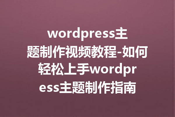 wordpress主题制作视频教程-如何轻松上手wordpress主题制作指南