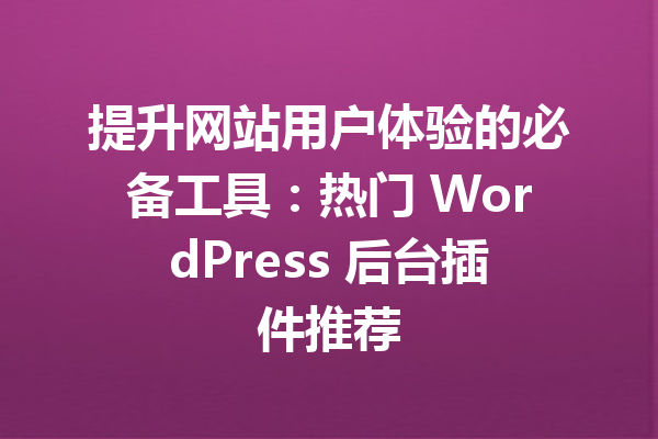 提升网站用户体验的必备工具：热门 WordPress 后台插件推荐
