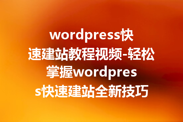wordpress快速建站教程视频-轻松掌握wordpress快速建站全新技巧