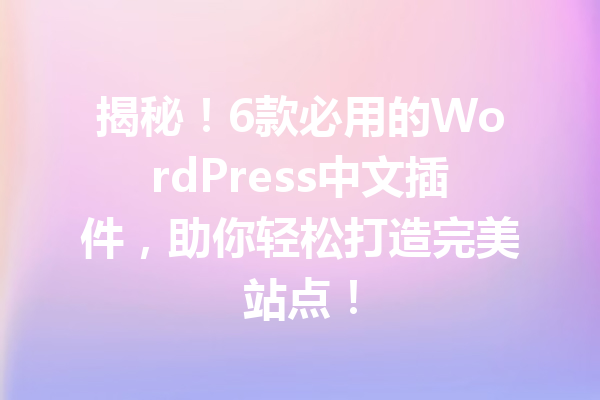 揭秘！6款必用的WordPress中文插件，助你轻松打造完美站点！
