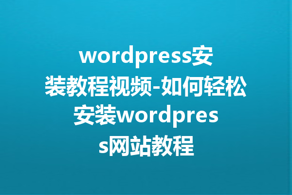 wordpress安装教程视频-如何轻松安装wordpress网站教程