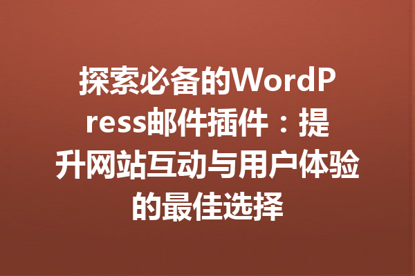 探索必备的WordPress邮件插件：提升网站互动与用户体验的最佳选择