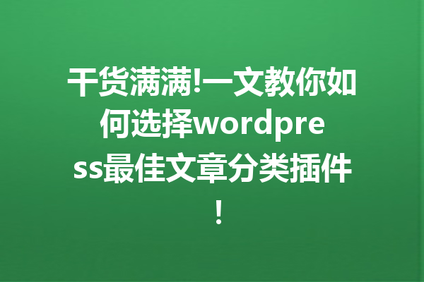 干货满满!一文教你如何选择wordpress最佳文章分类插件！