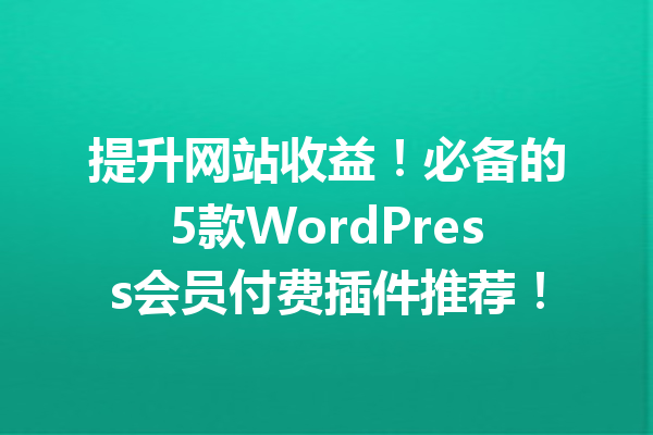 提升网站收益！必备的5款WordPress会员付费插件推荐！