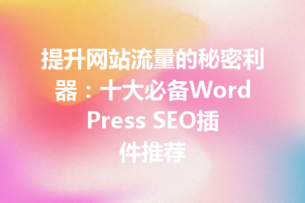 提升网站流量的秘密利器：十大必备WordPress SEO插件推荐