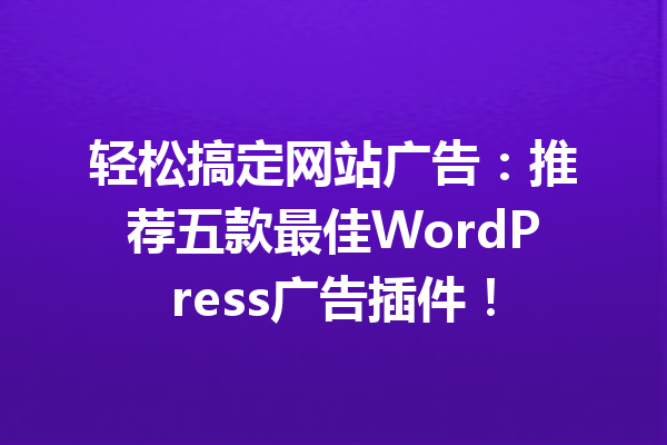 轻松搞定网站广告：推荐五款最佳WordPress广告插件！
