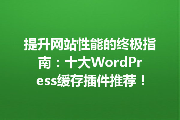 提升网站性能的终极指南：十大WordPress缓存插件推荐！