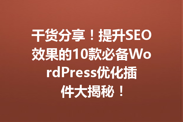 干货分享！提升SEO效果的10款必备WordPress优化插件大揭秘！