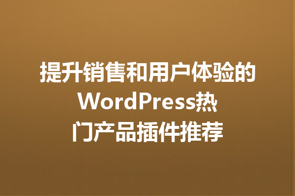 提升销售和用户体验的WordPress热门产品插件推荐