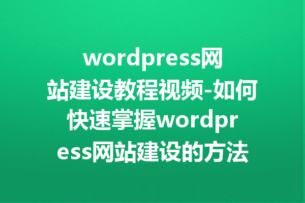 wordpress网站建设教程视频-如何快速掌握wordpress网站建设的方法与技巧