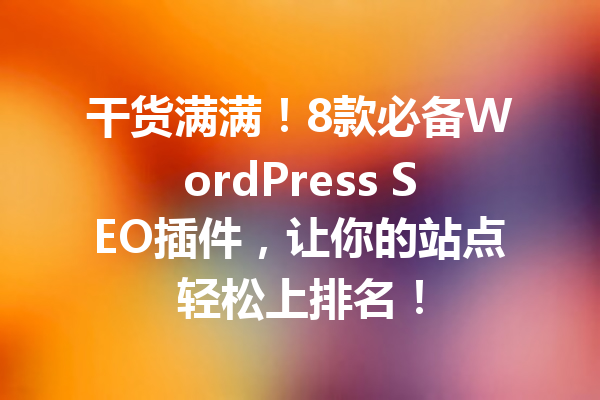 干货满满！8款必备WordPress SEO插件，让你的站点轻松上排名！