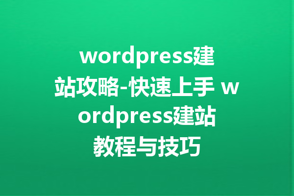 wordpress建站攻略-快速上手 wordpress建站教程与技巧