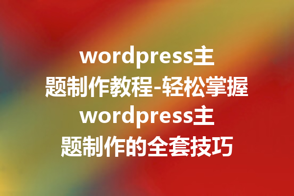 wordpress主题制作教程-轻松掌握wordpress主题制作的全套技巧