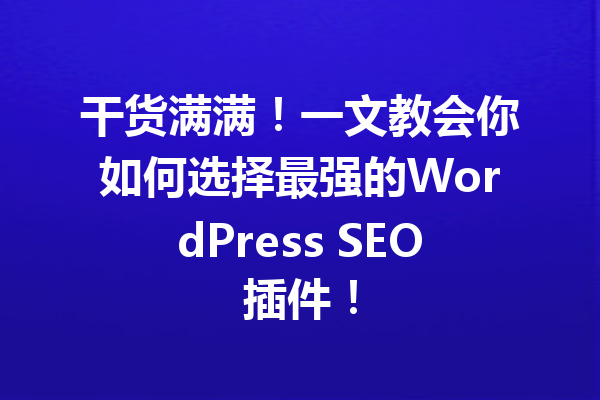 干货满满！一文教会你如何选择最强的WordPress SEO插件！