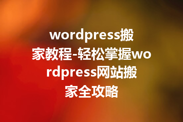 wordpress搬家教程-轻松掌握wordpress网站搬家全攻略