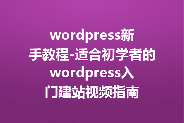 wordpress新手教程-适合初学者的wordpress入门建站视频指南