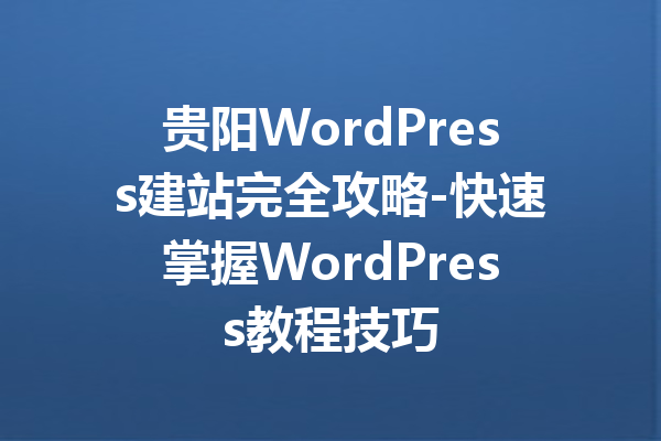 贵阳WordPress建站完全攻略-快速掌握WordPress教程技巧