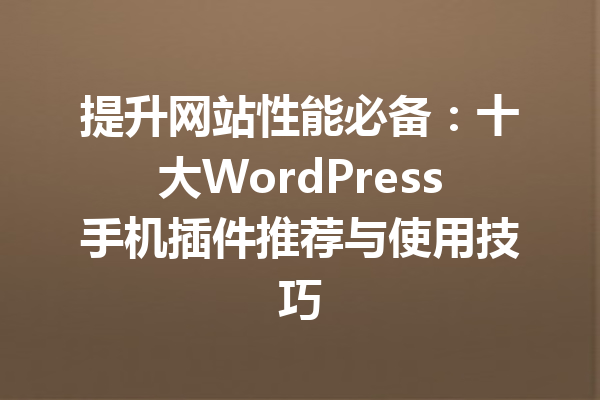 提升网站性能必备：十大WordPress手机插件推荐与使用技巧