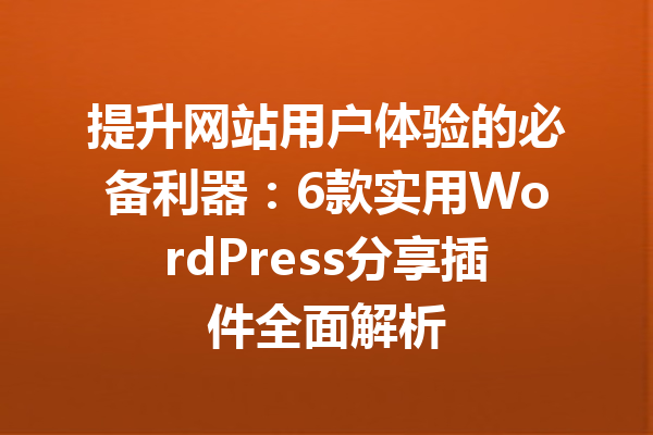 提升网站用户体验的必备利器：6款实用WordPress分享插件全面解析