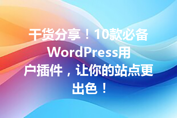 干货分享！10款必备WordPress用户插件，让你的站点更出色！