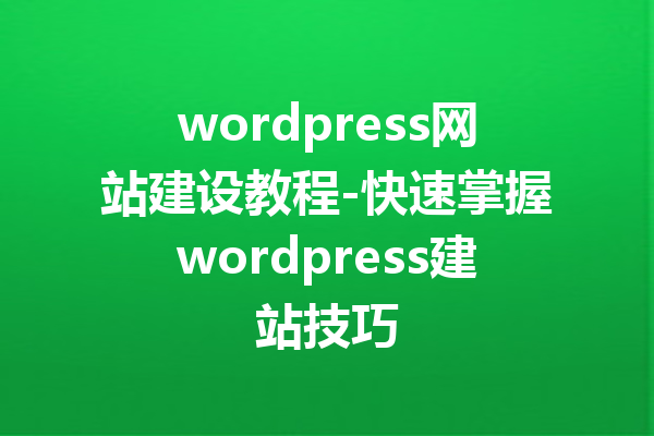 wordpress网站建设教程-快速掌握wordpress建站技巧