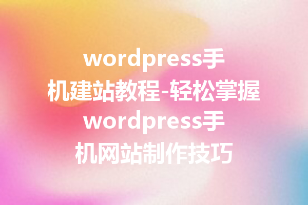 wordpress手机建站教程-轻松掌握wordpress手机网站制作技巧