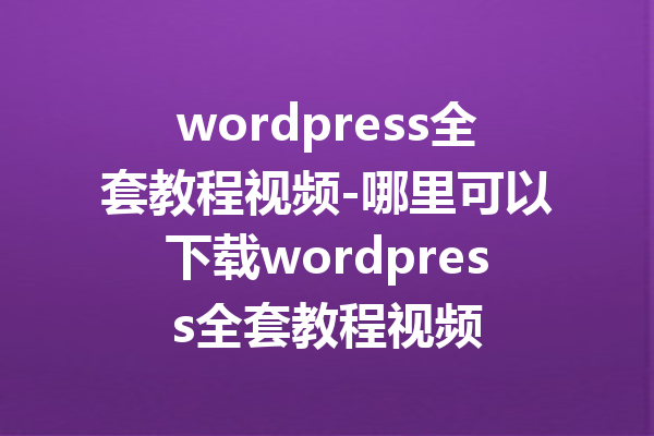 wordpress全套教程视频-哪里可以下载wordpress全套教程视频