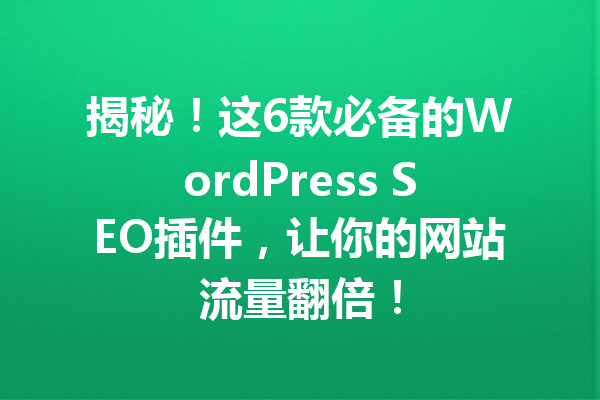 揭秘！这6款必备的WordPress SEO插件，让你的网站流量翻倍！