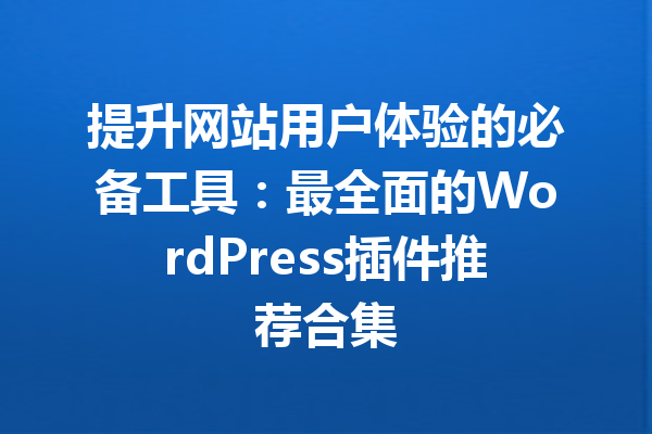 提升网站用户体验的必备工具：最全面的WordPress插件推荐合集