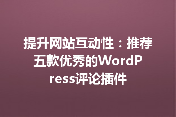 提升网站互动性：推荐五款优秀的WordPress评论插件