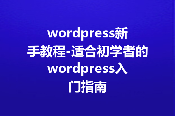 wordpress新手教程-适合初学者的wordpress入门指南