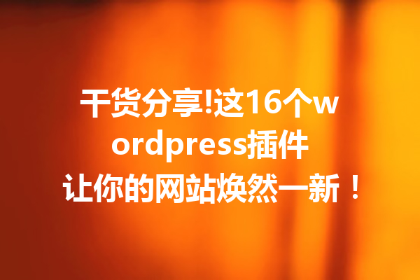 干货分享!这16个wordpress插件让你的网站焕然一新！
