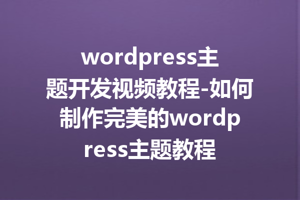 wordpress主题开发视频教程-如何制作完美的wordpress主题教程