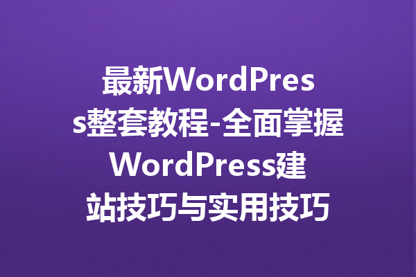 最新WordPress整套教程-全面掌握WordPress建站技巧与实用技巧