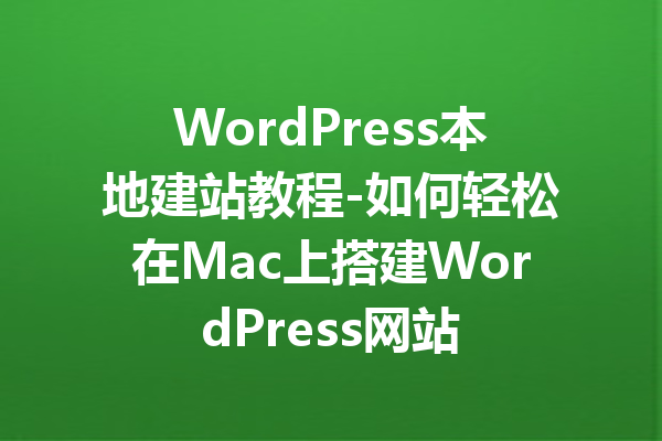 WordPress本地建站教程-如何轻松在Mac上搭建WordPress网站
