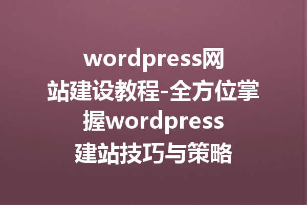 wordpress网站建设教程-全方位掌握wordpress建站技巧与策略
