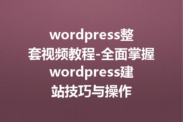 wordpress整套视频教程-全面掌握wordpress建站技巧与操作