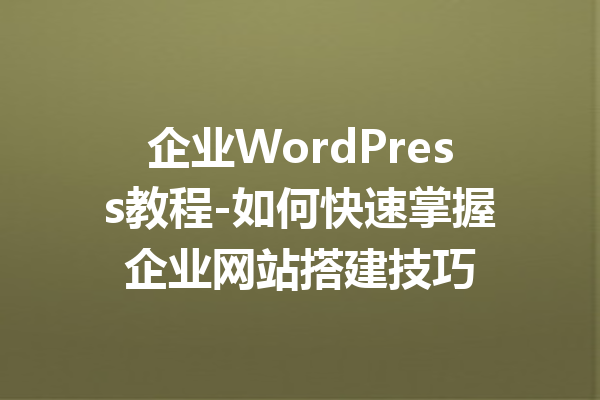 企业WordPress教程-如何快速掌握企业网站搭建技巧