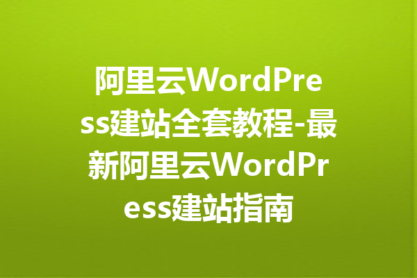 阿里云WordPress建站全套教程-最新阿里云WordPress建站指南