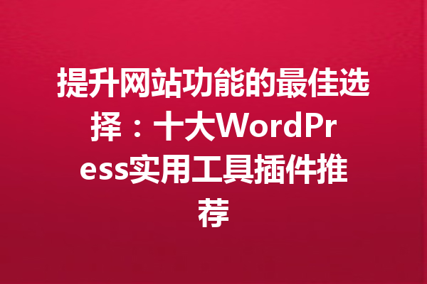提升网站功能的最佳选择：十大WordPress实用工具插件推荐