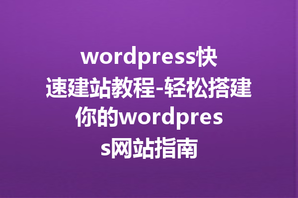 wordpress快速建站教程-轻松搭建你的wordpress网站指南