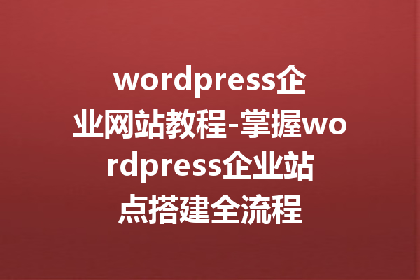 wordpress企业网站教程-掌握wordpress企业站点搭建全流程