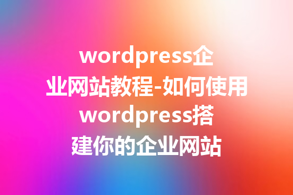 wordpress企业网站教程-如何使用wordpress搭建你的企业网站
