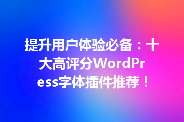 提升用户体验必备：十大高评分WordPress字体插件推荐！
