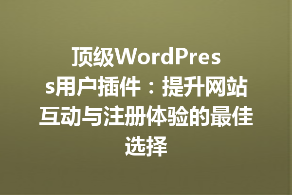 顶级WordPress用户插件：提升网站互动与注册体验的最佳选择