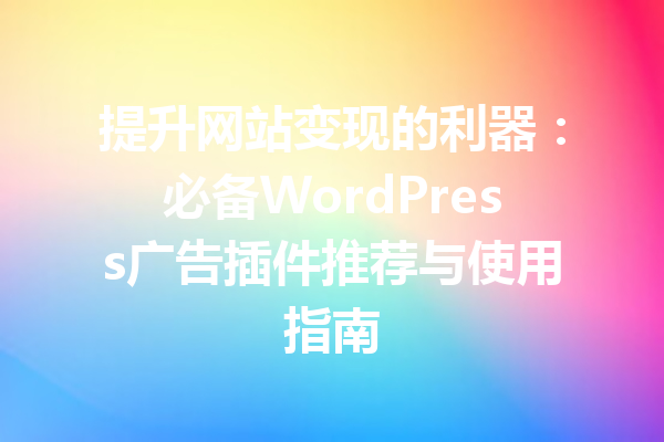 提升网站变现的利器：必备WordPress广告插件推荐与使用指南