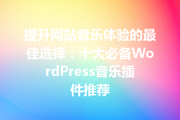 提升网站音乐体验的最佳选择：十大必备WordPress音乐插件推荐